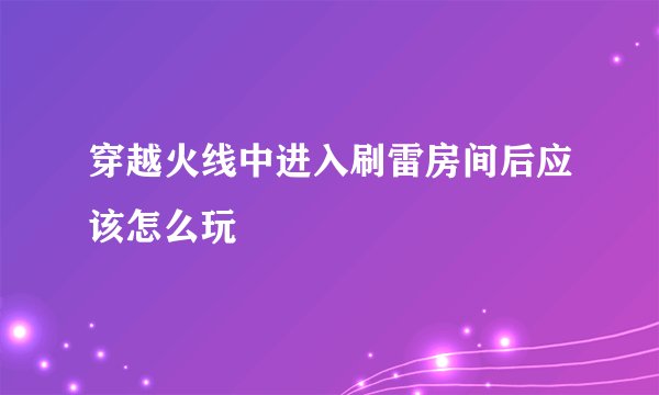 穿越火线中进入刷雷房间后应该怎么玩