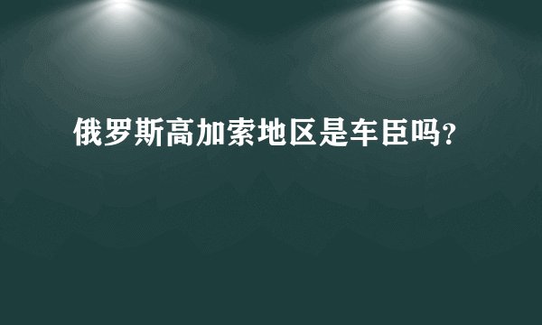 俄罗斯高加索地区是车臣吗？