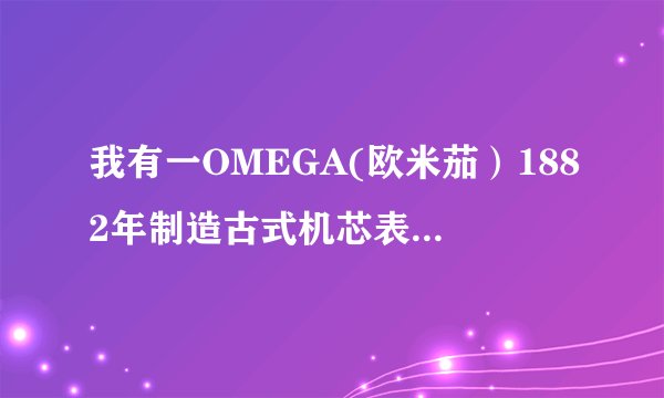 我有一OMEGA(欧米茄）1882年制造古式机芯表，样子为《飞鹰托钟》表盘上有Switzerland made1882字样，背...
