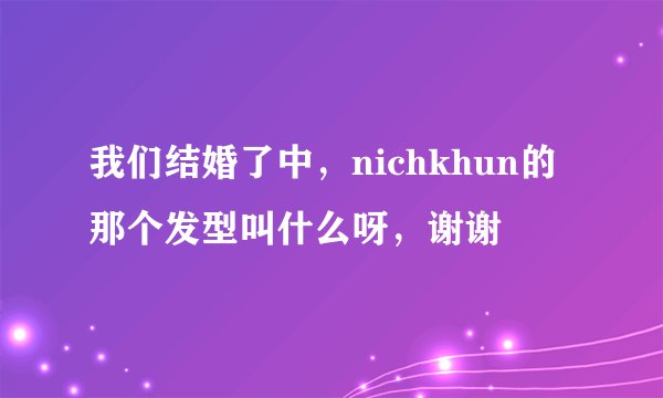 我们结婚了中，nichkhun的那个发型叫什么呀，谢谢