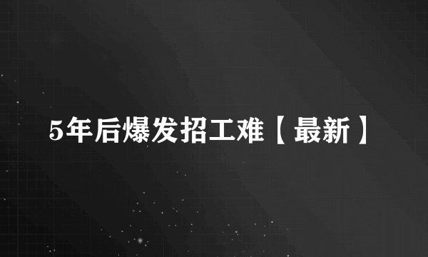 5年后爆发招工难【最新】