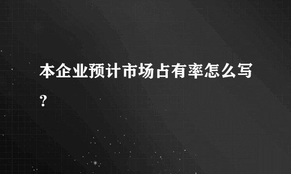 本企业预计市场占有率怎么写？