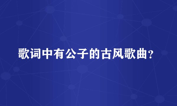 歌词中有公子的古风歌曲?