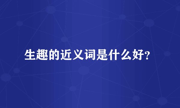 生趣的近义词是什么好？