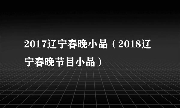 2017辽宁春晚小品（2018辽宁春晚节目小品）