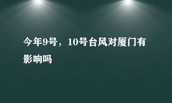 今年9号，10号台风对厦门有影响吗