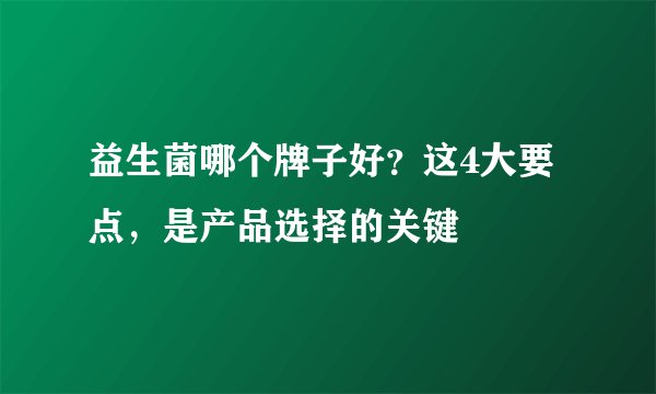 益生菌哪个牌子好？这4大要点，是产品选择的关键