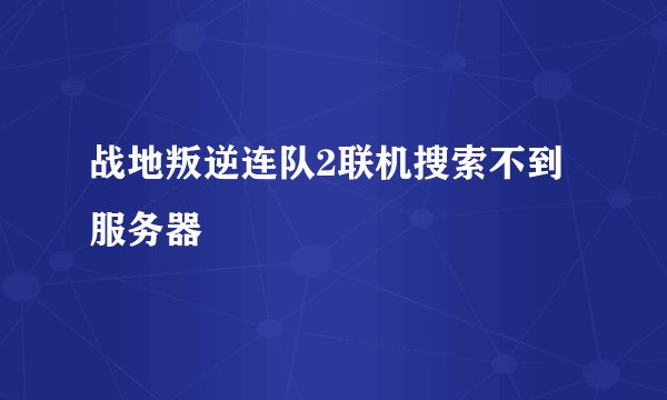 战地叛逆连队2联机搜索不到服务器