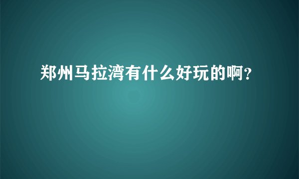 郑州马拉湾有什么好玩的啊？