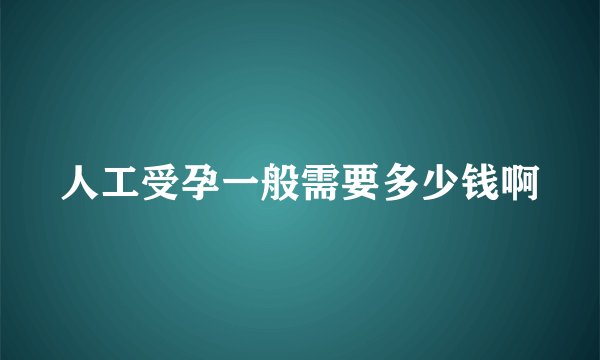 人工受孕一般需要多少钱啊