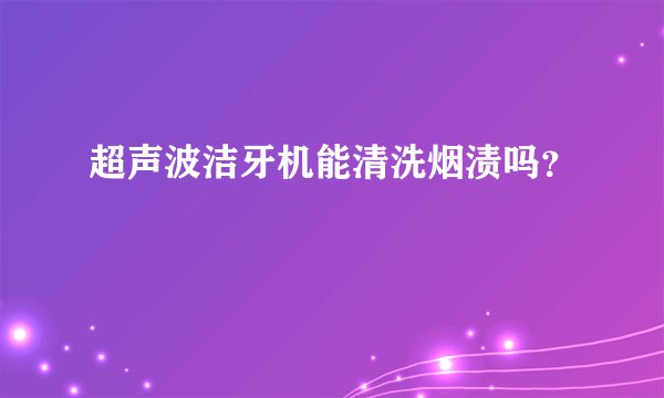 超声波洁牙机能清洗烟渍吗？