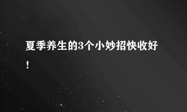 夏季养生的3个小妙招快收好！