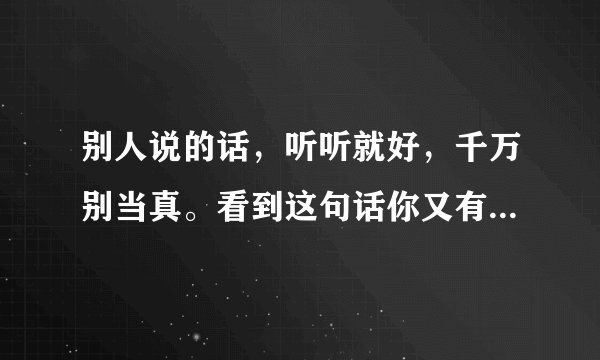 别人说的话,听听就好,千万别当真。看到这句话你又有何感想呢?
