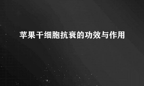 苹果干细胞抗衰的功效与作用
