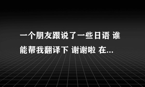 一个朋友跟说了一些日语 谁能帮我翻译下 谢谢啦 在线等 kimi no ko to wa su kidie