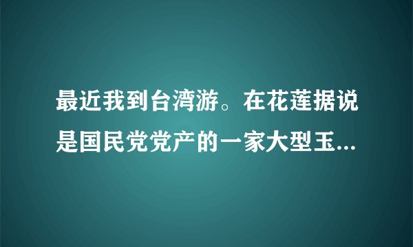 最近我到台湾游。在花莲据说是国民党党产的一家大型玉石企业购买了一...
