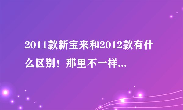 2011款新宝来和2012款有什么区别!那里不一样!说详细!