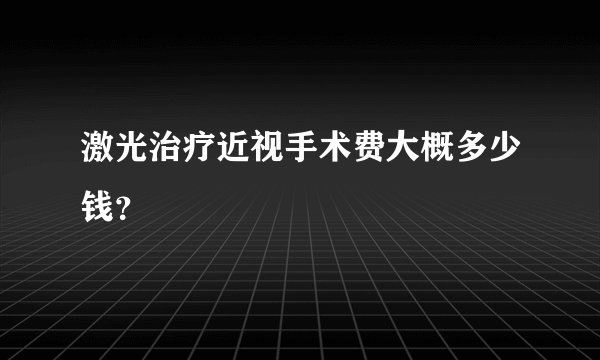 激光治疗近视手术费大概多少钱？