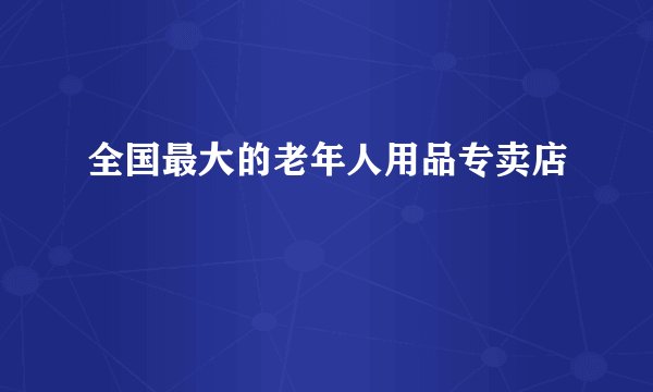 全国最大的老年人用品专卖店