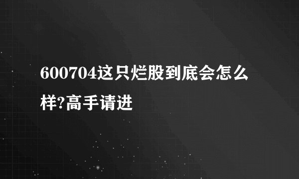 600704这只烂股到底会怎么样?高手请进