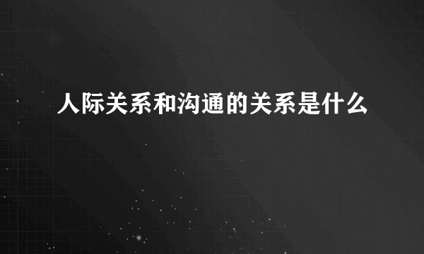 人际关系和沟通的关系是什么