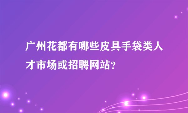 广州花都有哪些皮具手袋类人才市场或招聘网站？