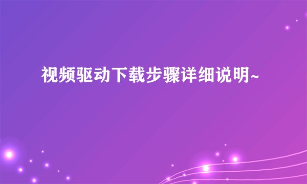 视频驱动下载步骤详细说明~