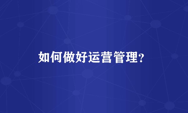 如何做好运营管理？