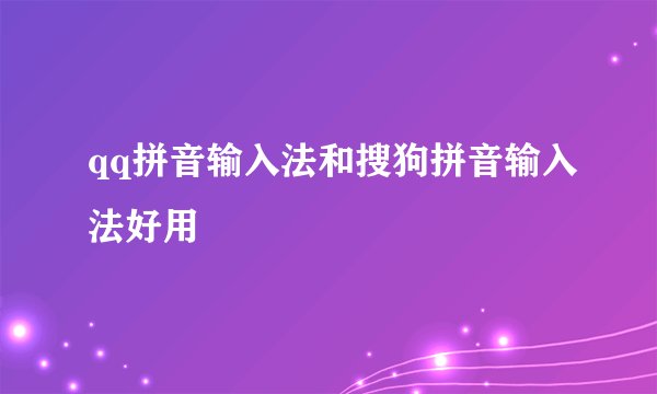 qq拼音输入法和搜狗拼音输入法好用