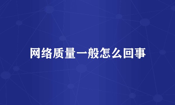 网络质量一般怎么回事