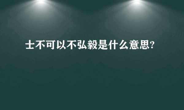 士不可以不弘毅是什么意思?
