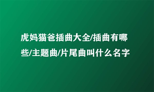 虎妈猫爸插曲大全/插曲有哪些/主题曲/片尾曲叫什么名字