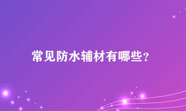 常见防水辅材有哪些？