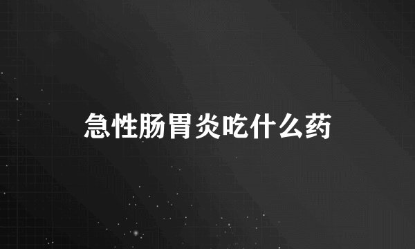 急性肠胃炎吃什么药