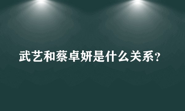 武艺和蔡卓妍是什么关系？