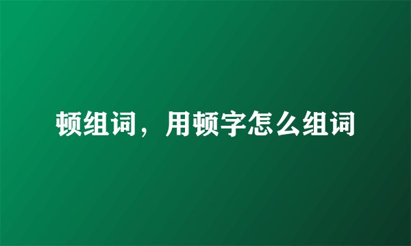 顿组词，用顿字怎么组词