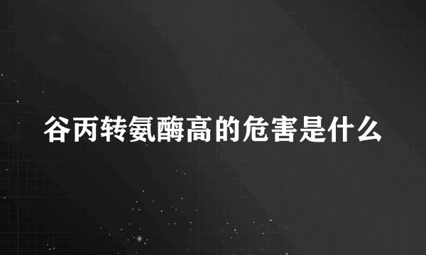 谷丙转氨酶高的危害是什么