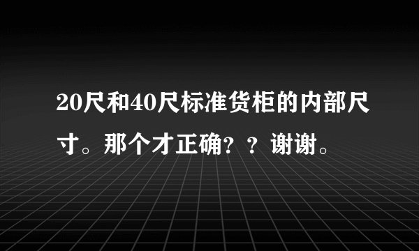 20尺和40尺标准货柜的内部尺寸。那个才正确??谢谢。