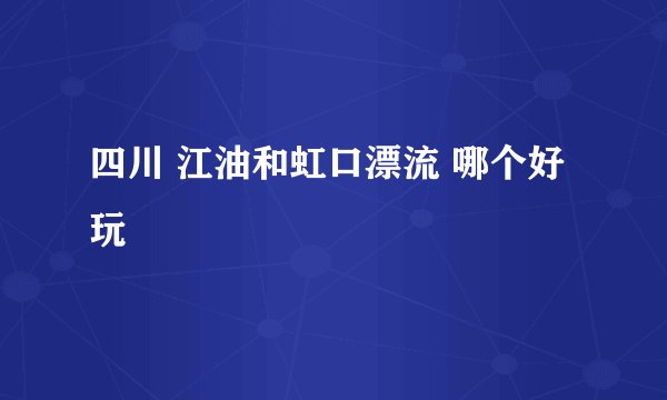 四川 江油和虹口漂流 哪个好玩