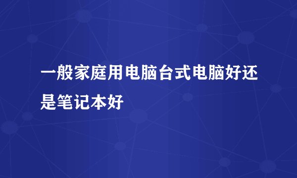 一般家庭用电脑台式电脑好还是笔记本好