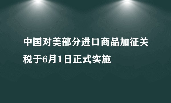 中国对美部分进口商品加征关税于6月1日正式实施