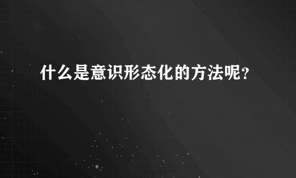 什么是意识形态化的方法呢?