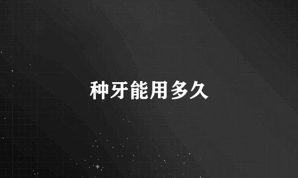 种牙能用多久