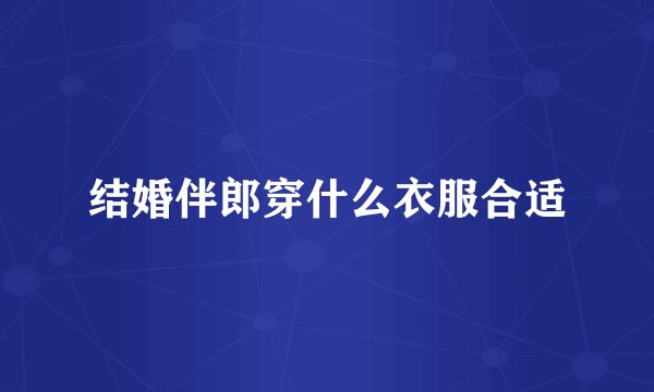 结婚伴郎穿什么衣服合适