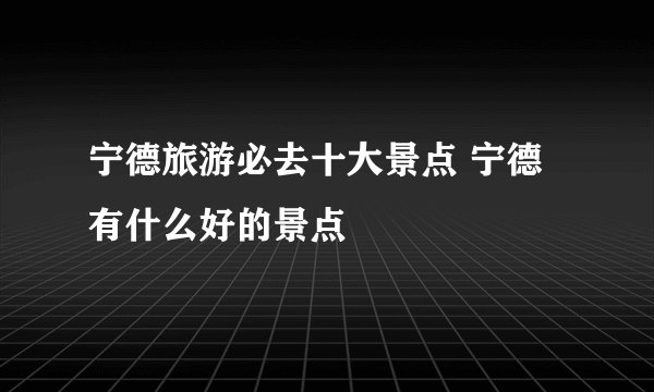 宁德旅游必去十大景点 宁德有什么好的景点
