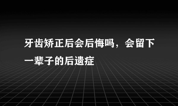 牙齿矫正后会后悔吗，会留下一辈子的后遗症