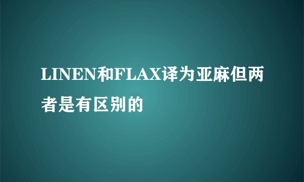 LINEN和FLAX译为亚麻但两者是有区别的