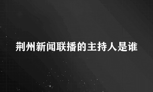 荆州新闻联播的主持人是谁