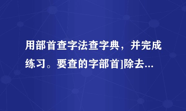 用部首查字法查字典，并完成练习。要查的字部首]除去部首有几画字的页码读音笨______\r\n   ______\r\n   ______\r\n   ______\r\n   狸______\r\n   ______\r\n   ______\r\n   ______\r\n   紫______\r\n   ______\r\n   ______\r\n   ______\r\n   酸______\r\n   ______\r\n   ______\r\n   ______\r\n