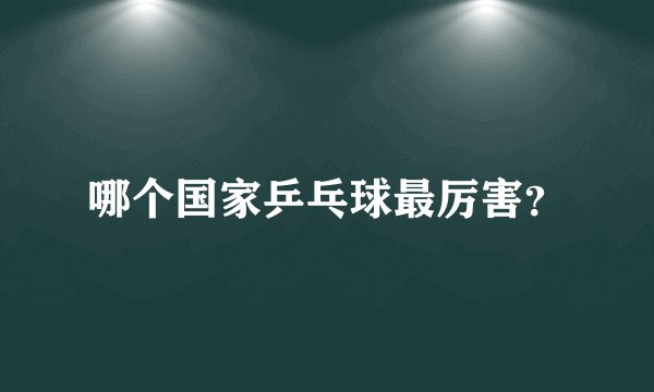 哪个国家乒乓球最厉害？